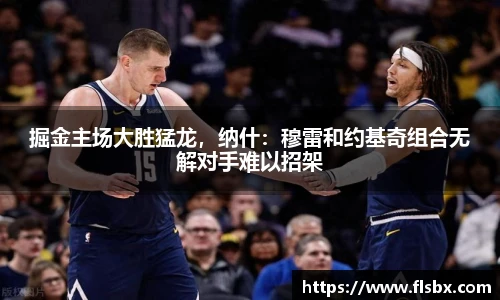 掘金主场大胜猛龙，纳什：穆雷和约基奇组合无解对手难以招架