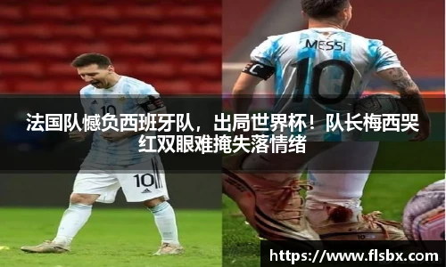 法国队憾负西班牙队，出局世界杯！队长梅西哭红双眼难掩失落情绪