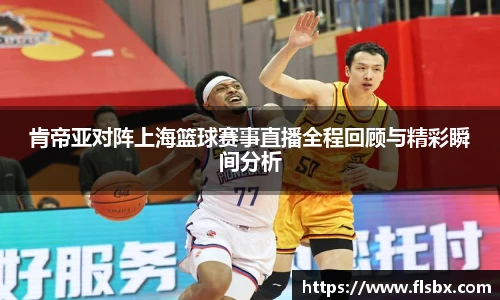 肯帝亚对阵上海篮球赛事直播全程回顾与精彩瞬间分析