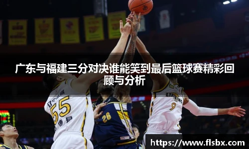 广东与福建三分对决谁能笑到最后篮球赛精彩回顾与分析