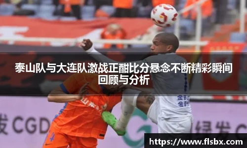 泰山队与大连队激战正酣比分悬念不断精彩瞬间回顾与分析