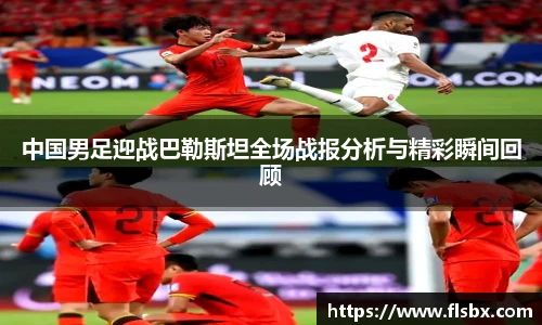 中国男足迎战巴勒斯坦全场战报分析与精彩瞬间回顾